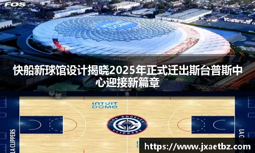 快船新球馆设计揭晓2025年正式迁出斯台普斯中心迎接新篇章