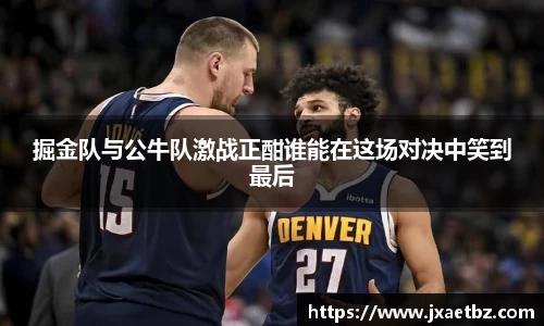 掘金队与公牛队激战正酣谁能在这场对决中笑到最后