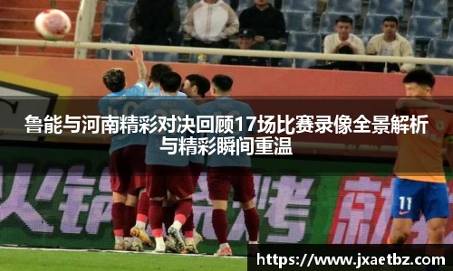 鲁能与河南精彩对决回顾17场比赛录像全景解析与精彩瞬间重温