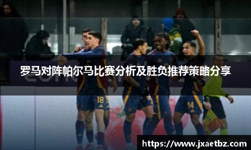 罗马对阵帕尔马比赛分析及胜负推荐策略分享