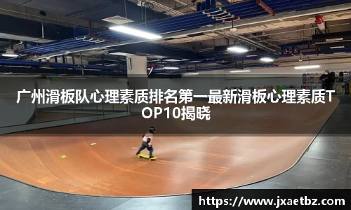 广州滑板队心理素质排名第一最新滑板心理素质TOP10揭晓