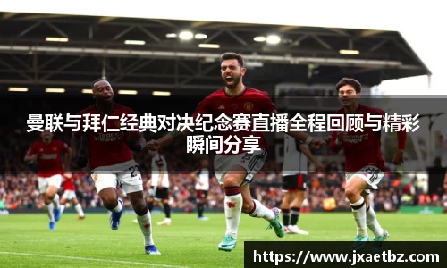 曼联与拜仁经典对决纪念赛直播全程回顾与精彩瞬间分享