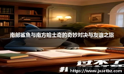 南部鲨鱼与南方哈士奇的奇妙对决与友谊之旅